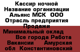 Кассир ночной › Название организации ­ Альянс-МСК, ООО › Отрасль предприятия ­ Продажи › Минимальный оклад ­ 25 000 - Все города Работа » Вакансии   . Амурская обл.,Константиновский р-н